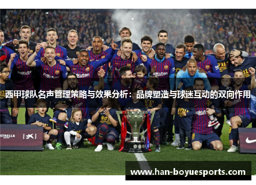 西甲球队名声管理策略与效果分析:品牌塑造与球迷互动的双向作用 西甲球队名声管理策略与效果分析:品牌塑造与球迷互动的双向作用