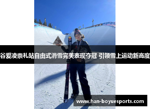 谷爱凌崇礼站自由式滑雪完美表现夺冠 引领雪上运动新高度