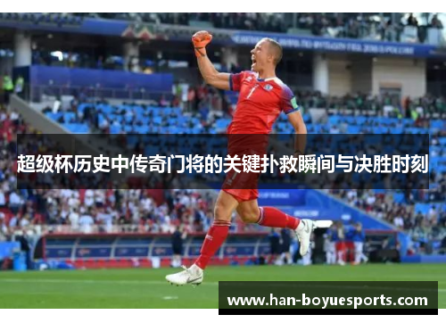 超级杯历史中传奇门将的关键扑救瞬间与决胜时刻 超级杯历史中传奇门将的关键扑救瞬间与决胜时刻