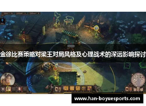 金徐比赛策略对梁王对局风格及心理战术的深远影响探讨 金徐比赛策略对梁王对局风格及心理战术的深远影响探讨